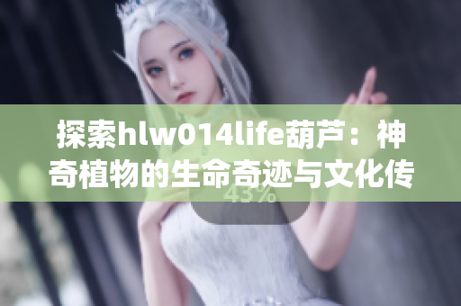 探索hlw014life葫芦：神奇植物的生命奇迹与文化传承(1)