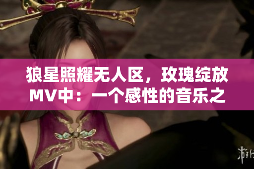 狼星照耀无人区，玫瑰绽放MV中：一个感性的音乐之旅