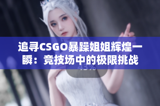 追寻CSGO暴躁姐姐辉煌一瞬：竞技场中的极限挑战