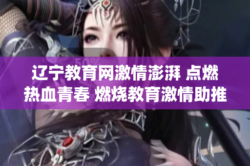 辽宁教育网激情澎湃 点燃热血青春 燃烧教育激情助推学生成长(1)
