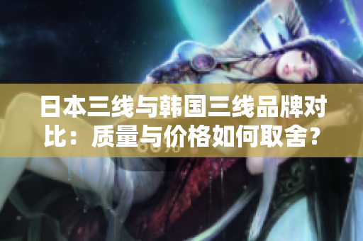日本三线与韩国三线品牌对比：质量与价格如何取舍？