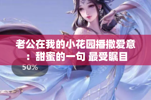 老公在我的小花园播撒爱意：甜蜜的一句 最受瞩目