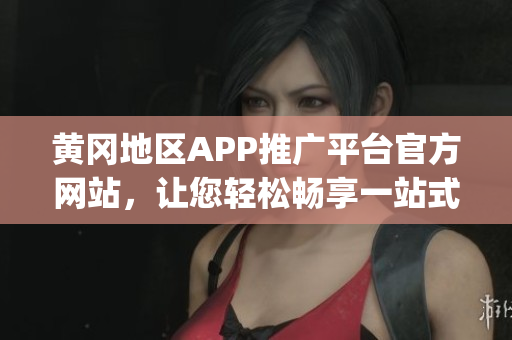 黄冈地区APP推广平台官方网站，让您轻松畅享一站式下载服务(1)
