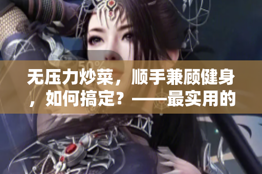 无压力炒菜，顺手兼顾健身，如何搞定？——最实用的健身饮食技巧！