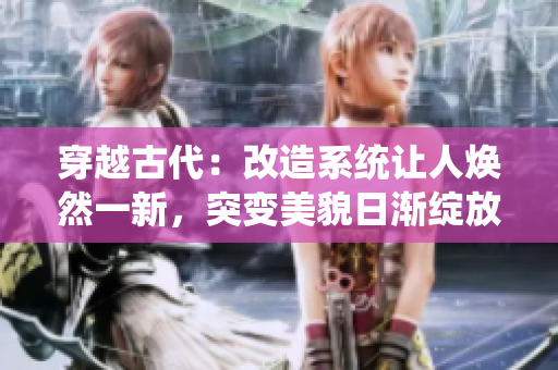 穿越古代：改造系统让人焕然一新，突变美貌日渐绽放！