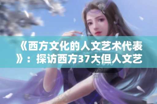 《西方文化的人文艺术代表》：探访西方37大但人文艺术巨头的足迹
