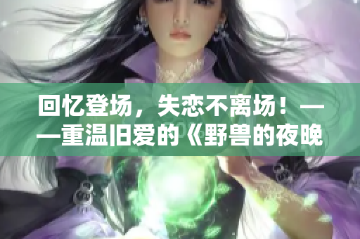回忆登场，失恋不离场！——重温旧爱的《野兽的夜晚第一季》