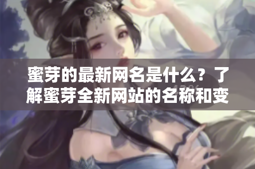 蜜芽的最新网名是什么？了解蜜芽全新网站的名称和变化！