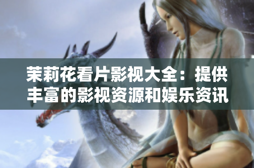 茉莉花看片影视大全：提供丰富的影视资源和娱乐资讯