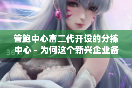 管鲍中心富二代开设的分拣中心 - 为何这个新兴企业备受瞩目？(1)