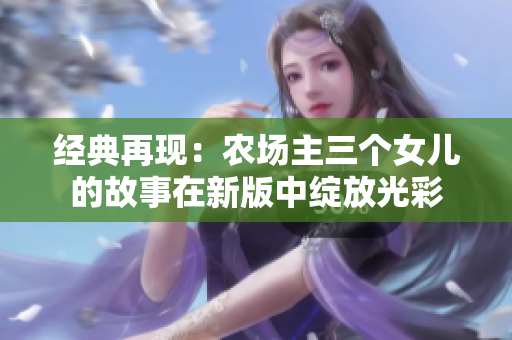 经典再现：农场主三个女儿的故事在新版中绽放光彩