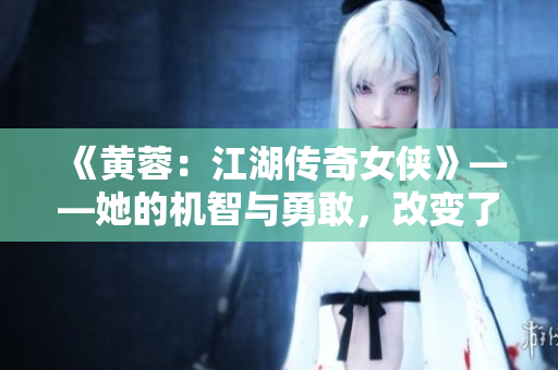 《黄蓉：江湖传奇女侠》——她的机智与勇敢，改变了江湖格局
