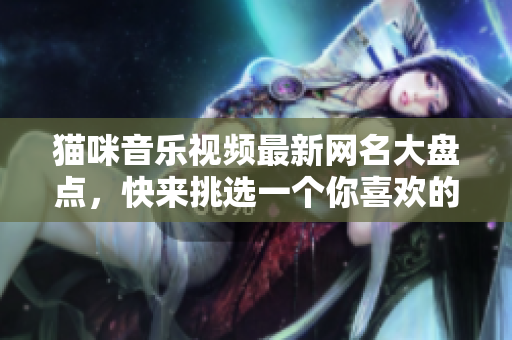猫咪音乐视频最新网名大盘点，快来挑选一个你喜欢的吧！