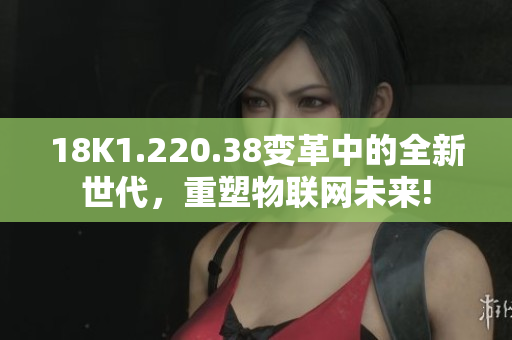 18K1.220.38变革中的全新世代，重塑物联网未来!