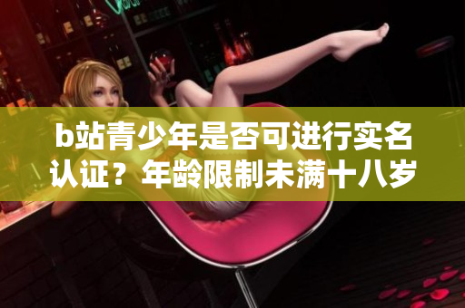 b站青少年是否可进行实名认证？年龄限制未满十八岁是否能完成？