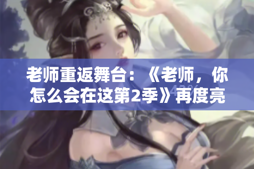 老师重返舞台：《老师，你怎么会在这第2季》再度亮相