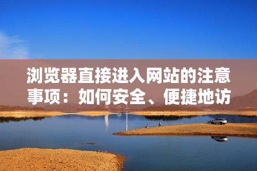 浏览器直接进入网站的注意事项：如何安全、便捷地访问网站