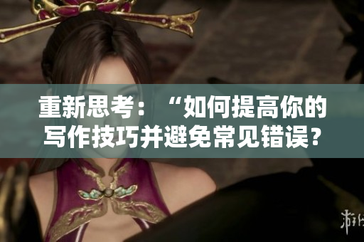 重新思考：“如何提高你的写作技巧并避免常见错误？”
