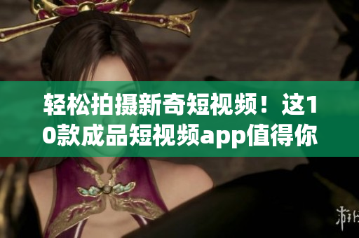 轻松拍摄新奇短视频！这10款成品短视频app值得你下载安装2021