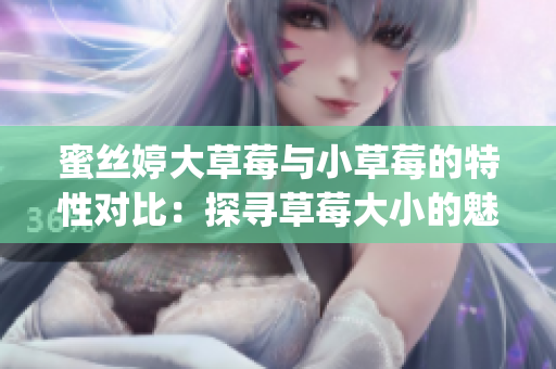 蜜丝婷大草莓与小草莓的特性对比：探寻草莓大小的魅力(1)