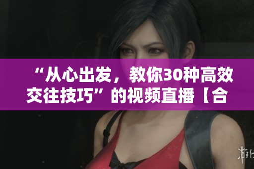 “从心出发，教你30种高效交往技巧”的视频直播【合集】
