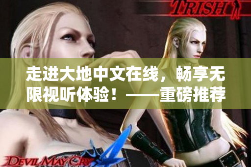 走进大地中文在线，畅享无限视听体验！——重磅推荐！