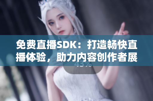 免费直播SDK：打造畅快直播体验，助力内容创作者展现魅力
