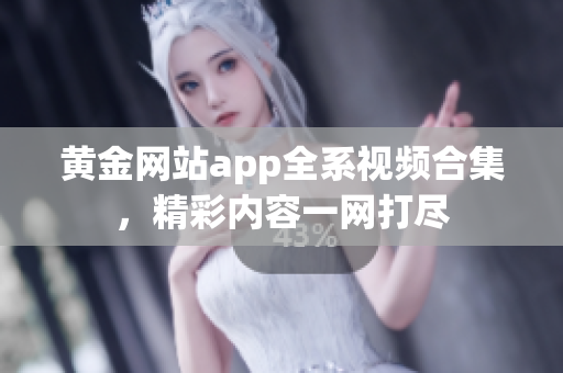 黄金网站app全系视频合集，精彩内容一网打尽