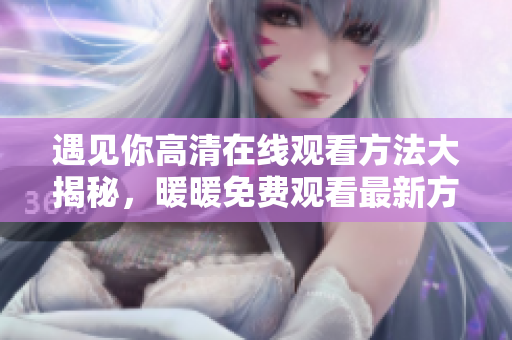 遇见你高清在线观看方法大揭秘，暖暖免费观看最新方式分享