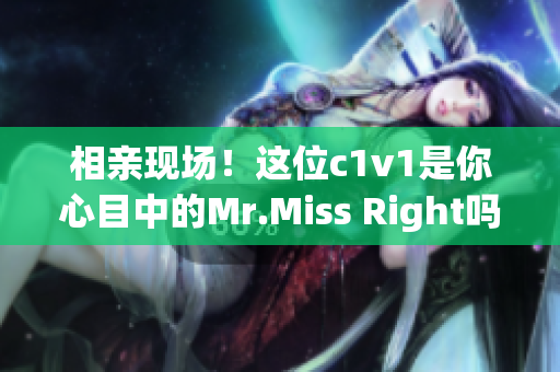 相亲现场！这位c1v1是你心目中的Mr.Miss Right吗？