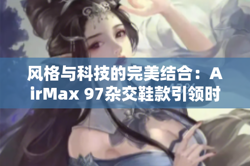 风格与科技的完美结合：AirMax 97杂交鞋款引领时尚潮流