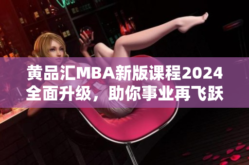 黄品汇MBA新版课程2024全面升级，助你事业再飞跃