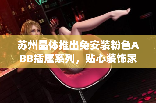 苏州晶体推出免安装粉色ABB插座系列，贴心装饰家居必备(1)