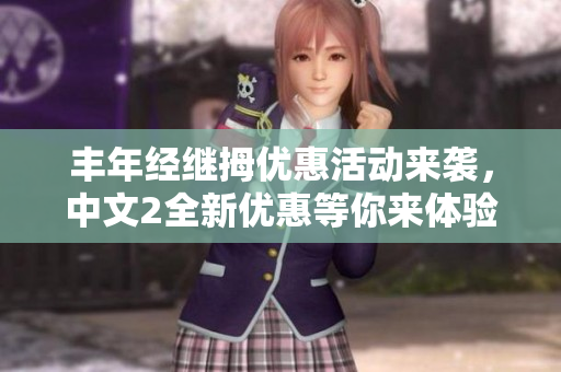 丰年经继拇优惠活动来袭，中文2全新优惠等你来体验