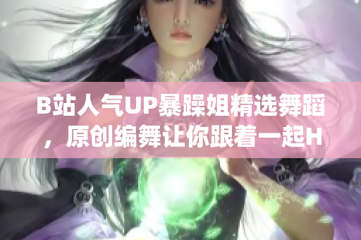 B站人气UP暴躁姐精选舞蹈，原创编舞让你跟着一起High起来！