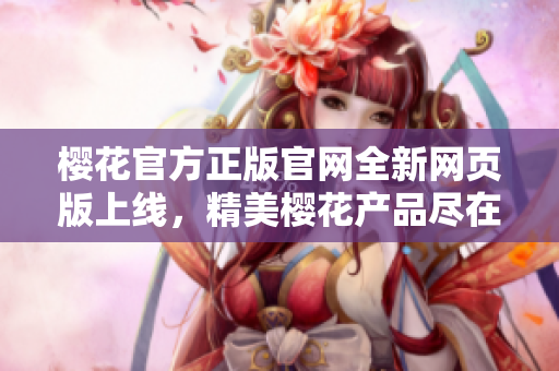 樱花官方正版官网全新网页版上线，精美樱花产品尽在眼前