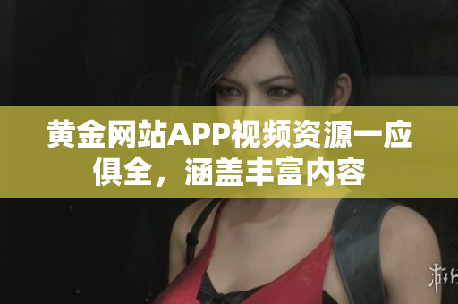黄金网站APP视频资源一应俱全，涵盖丰富内容