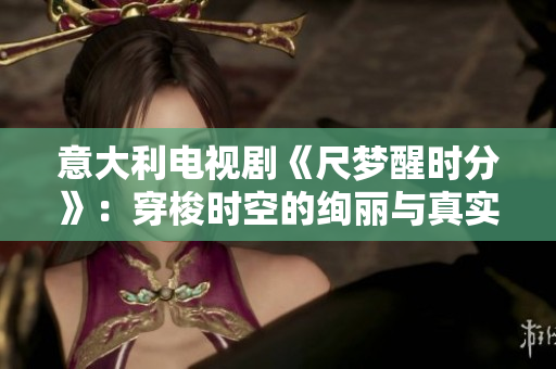 意大利电视剧《尺梦醒时分》：穿梭时空的绚丽与真实