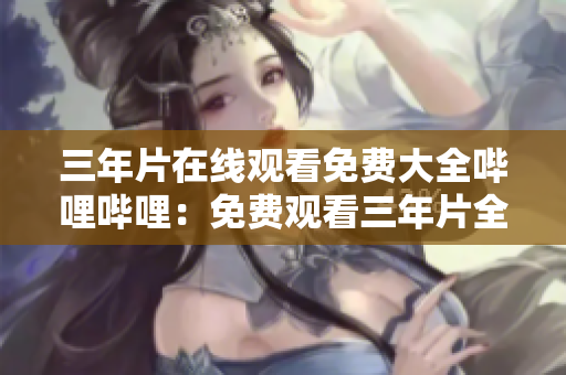 三年片在线观看免费大全哔哩哔哩：免费观看三年片全集的绝佳选择