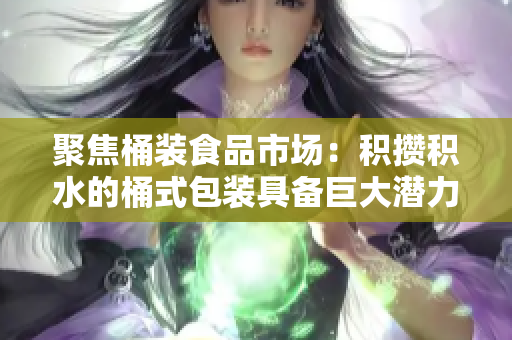聚焦桶装食品市场：积攒积水的桶式包装具备巨大潜力