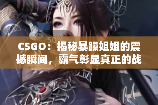 CSGO：揭秘暴躁姐姐的震撼瞬间，霸气彰显真正的战场女皇！