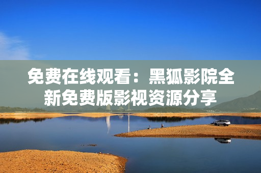 免费在线观看：黑狐影院全新免费版影视资源分享