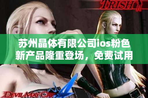 苏州晶体有限公司ios粉色新产品隆重登场，免费试用赠送中！