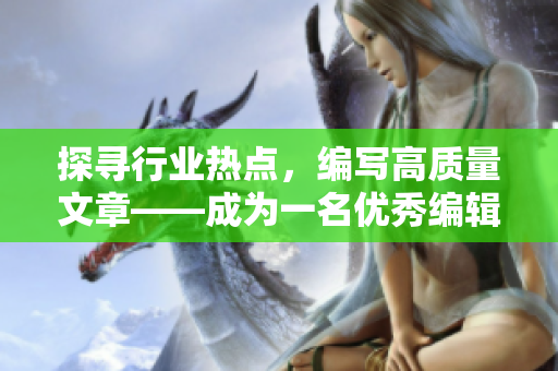 探寻行业热点，编写高质量文章——成为一名优秀编辑的秘诀