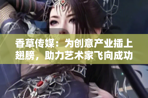 香草传媒：为创意产业插上翅膀，助力艺术家飞向成功