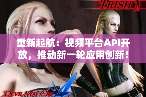 重新起航：视频平台API开放，推动新一轮应用创新！
