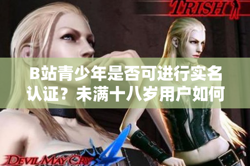 B站青少年是否可进行实名认证？未满十八岁用户如何实名认证？