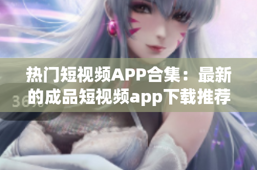 热门短视频APP合集：最新的成品短视频app下载推荐