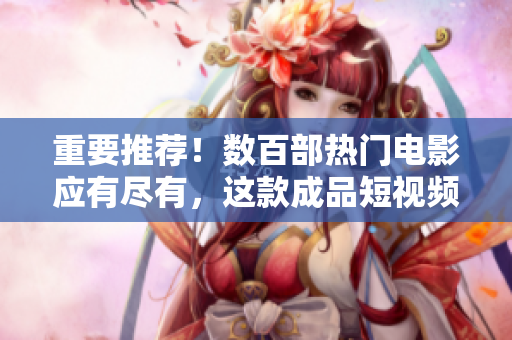 重要推荐！数百部热门电影应有尽有，这款成品短视频APP让你免费畅享