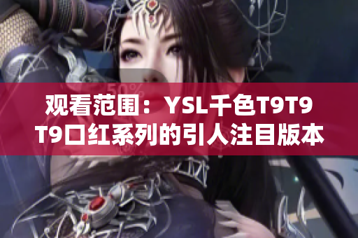 观看范围：YSL千色T9T9T9口红系列的引人注目版本，为您揭示撩人魅力
